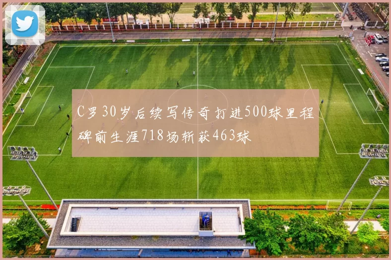 C罗30岁后续写传奇打进500球里程碑前生涯718场斩获463球