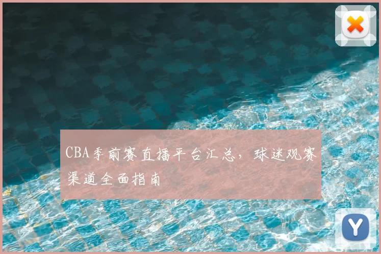 CBA季前赛直播平台汇总,球迷观赛渠道全面指南