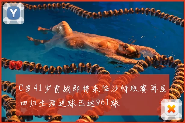 C罗41岁首战即将来临沙特联赛再度回归生涯进球已达961球