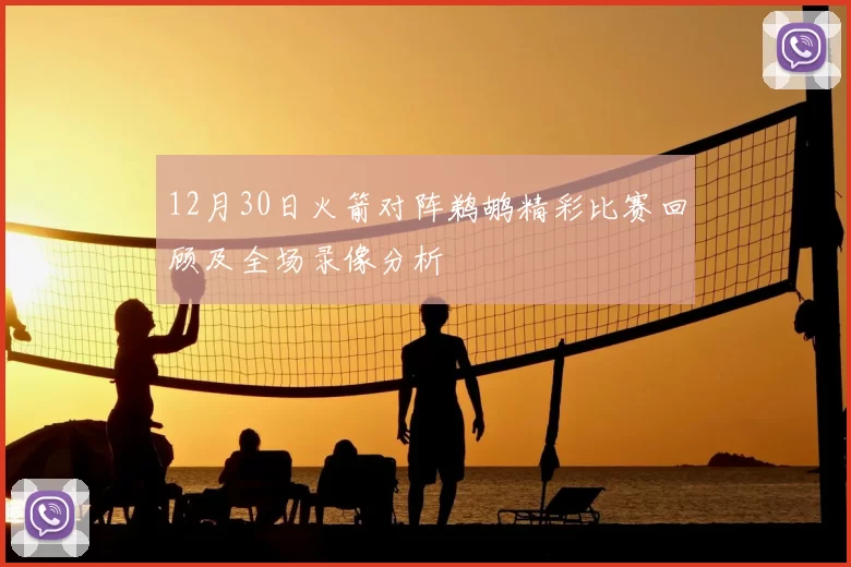 12月30日火箭对阵鹈鹕精彩比赛回顾及全场录像分析
