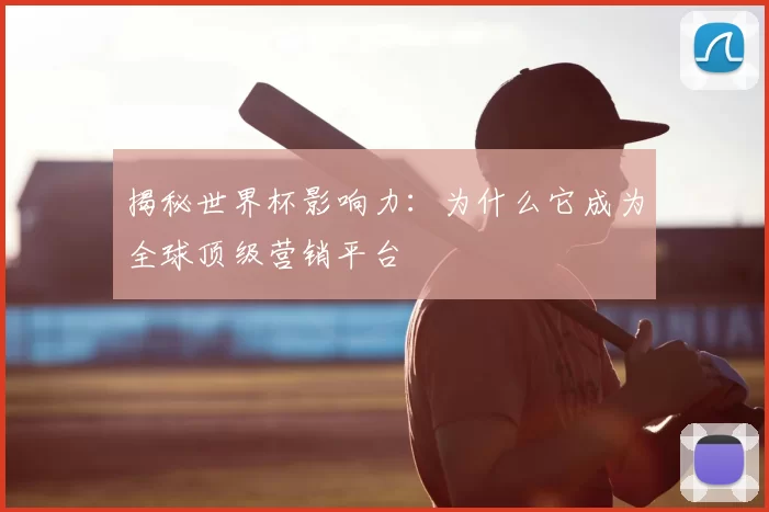 揭秘世界杯影响力:为什么它成为全球顶级营销平台