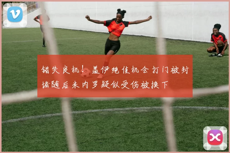 错失良机！盖伊绝佳机会打门被封堵随后米内罗疑似受伤被换下