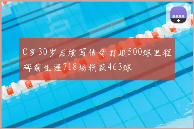 C罗30岁后续写传奇打进500球里程碑前生涯718场斩获463球