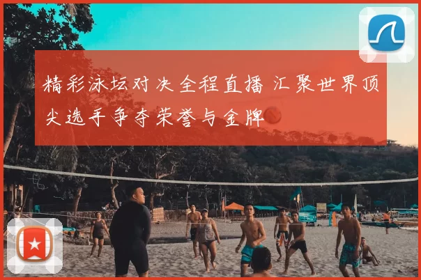 精彩泳坛对决全程直播 汇聚世界顶尖选手争夺荣誉与金牌