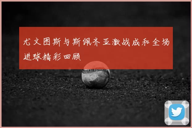 尤文图斯与斯佩齐亚激战成和全场进球精彩回顾