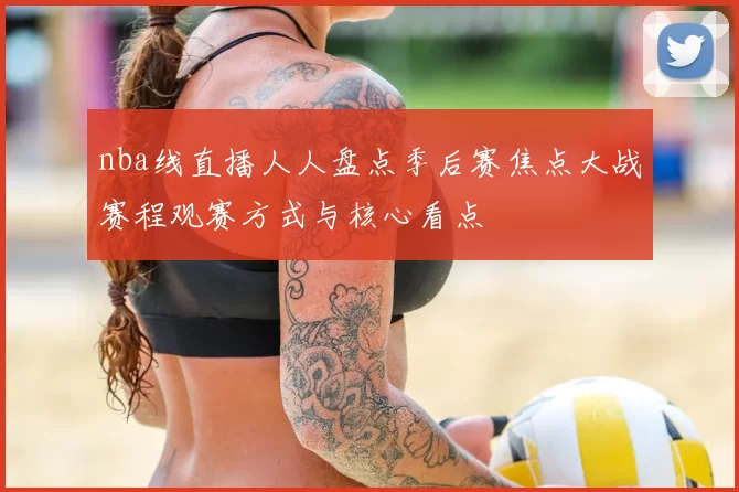 nba线直播人人盘点季后赛焦点大战赛程观赛方式与核心看点