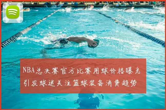 NBA总决赛官方比赛用球价格曝光 引发球迷关注篮球装备消费趋势
