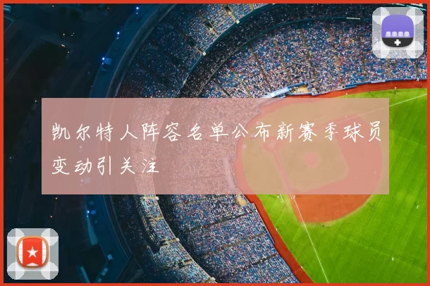 凯尔特人阵容名单公布新赛季球员变动引关注