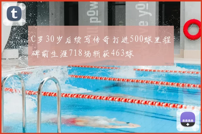 C罗30岁后续写传奇打进500球里程碑前生涯718场斩获463球