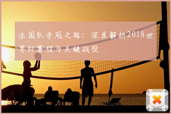 法国队夺冠之路：深度解析2018世界杯赛程与关键战役