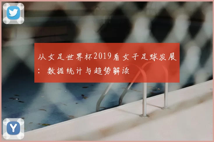 从女足世界杯2019看女子足球发展:数据统计与趋势解读