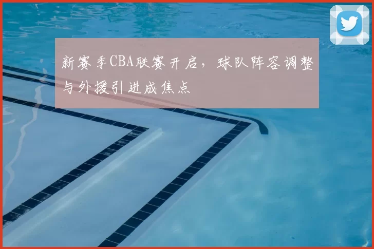 新赛季CBA联赛开启，球队阵容调整与外援引进成焦点
