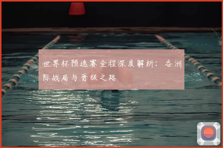 世界杯预选赛全程深度解析:各洲际战局与晋级之路