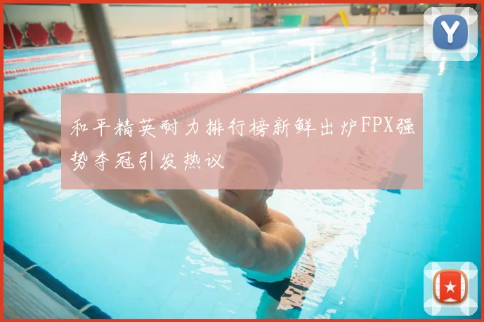 和平精英耐力排行榜新鲜出炉FPX强势夺冠引发热议