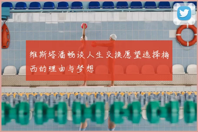 维斯塔潘畅谈人生交换愿望选择梅西的理由与梦想