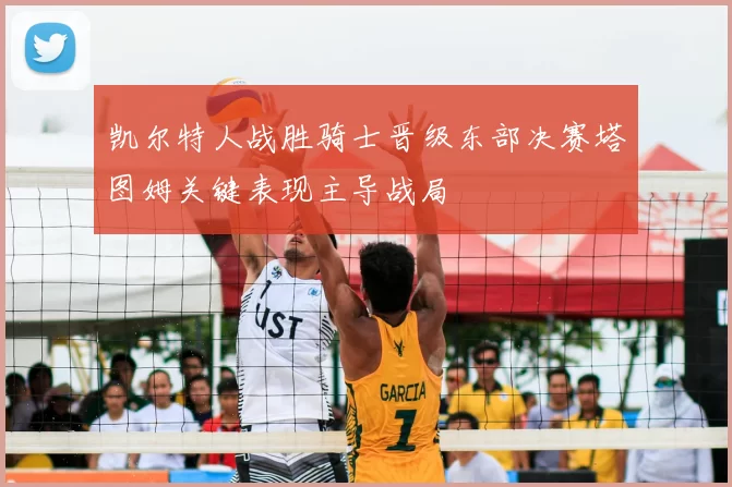 凯尔特人战胜骑士晋级东部决赛塔图姆关键表现主导战局