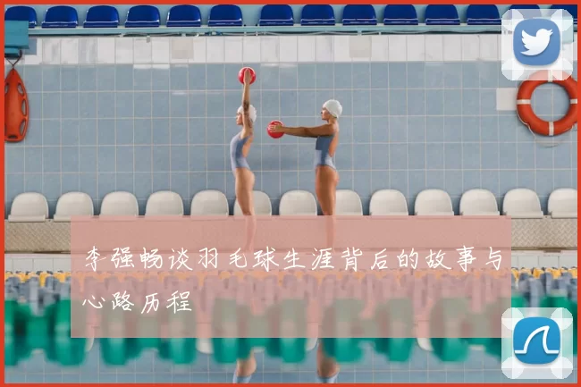 李强畅谈羽毛球生涯背后的故事与心路历程