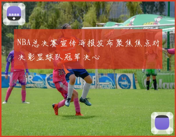 NBA总决赛宣传海报发布聚焦焦点对决彰显球队冠军决心