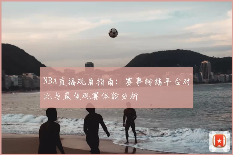 NBA直播观看指南:赛事转播平台对比与最佳观赛体验分析