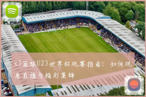 x3篮球U23世界杯观赛指南:如何观看直播与精彩集锦