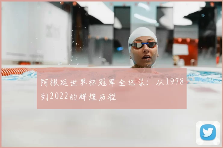 阿根廷世界杯冠军全记录：从1978到2022的辉煌历程