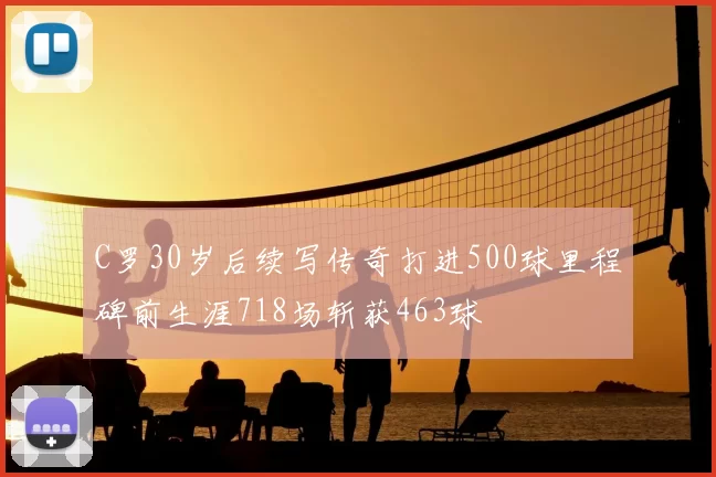 C罗30岁后续写传奇打进500球里程碑前生涯718场斩获463球