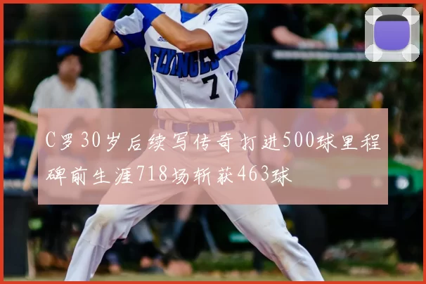 C罗30岁后续写传奇打进500球里程碑前生涯718场斩获463球