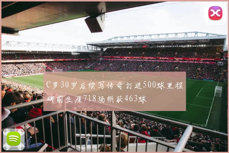 C罗30岁后续写传奇打进500球里程碑前生涯718场斩获463球