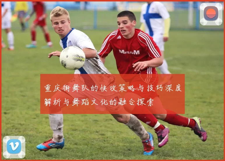 重庆街舞队的快攻策略与技巧深度解析与舞蹈文化的融合探索