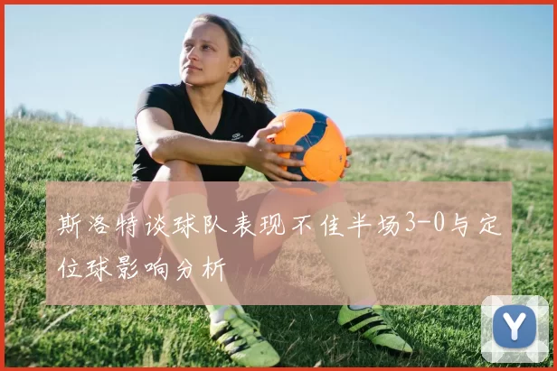 斯洛特谈球队表现不佳半场3-0与定位球影响分析