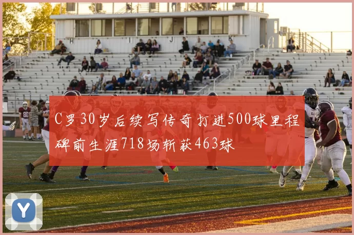 C罗30岁后续写传奇打进500球里程碑前生涯718场斩获463球