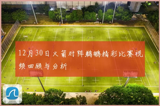 12月30日火箭对阵鹈鹕精彩比赛视频回顾与分析