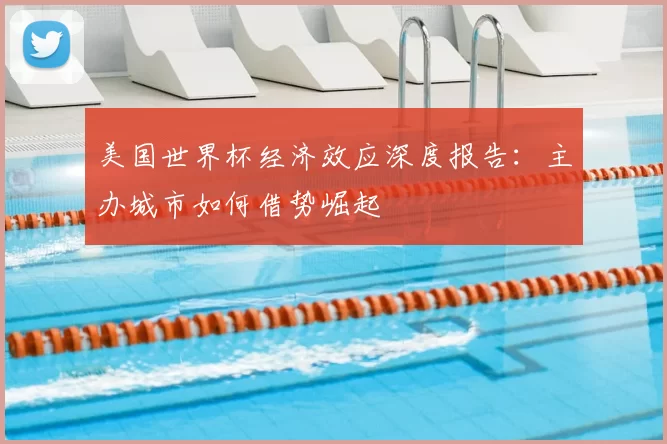 美国世界杯经济效应深度报告：主办城市如何借势崛起