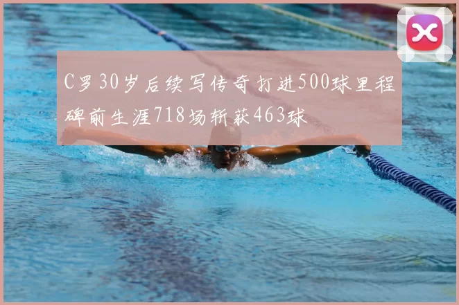 C罗30岁后续写传奇打进500球里程碑前生涯718场斩获463球