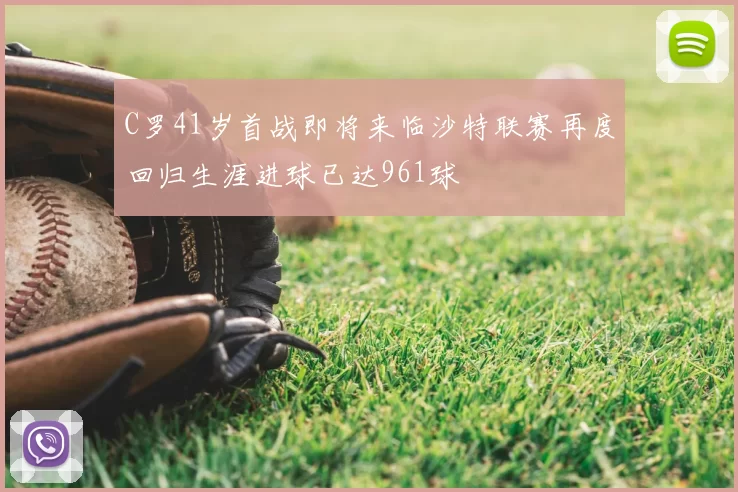 C罗41岁首战即将来临沙特联赛再度回归生涯进球已达961球