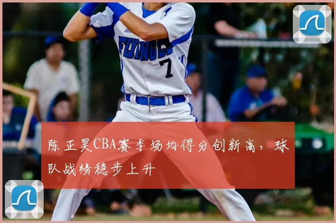 陈正昊CBA赛季场均得分创新高，球队战绩稳步上升