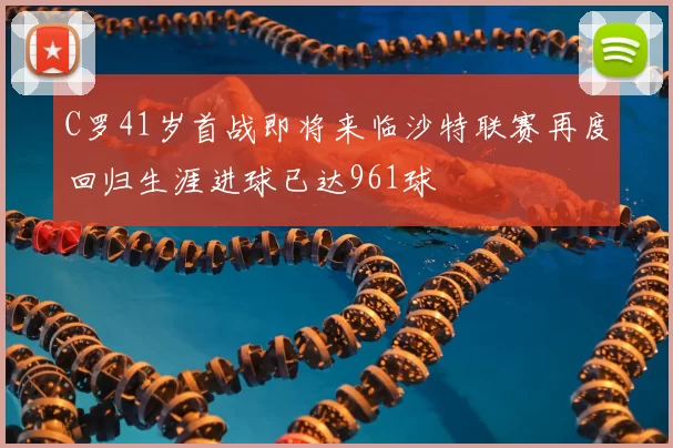 C罗41岁首战即将来临沙特联赛再度回归生涯进球已达961球