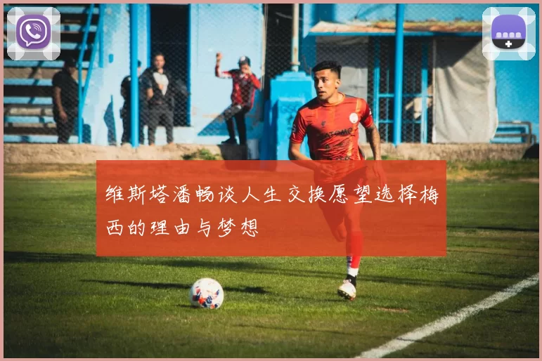 维斯塔潘畅谈人生交换愿望选择梅西的理由与梦想