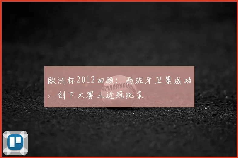 欧洲杯2012回顾：西班牙卫冕成功，创下大赛三连冠纪录
