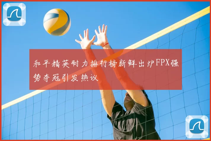 和平精英耐力排行榜新鲜出炉FPX强势夺冠引发热议