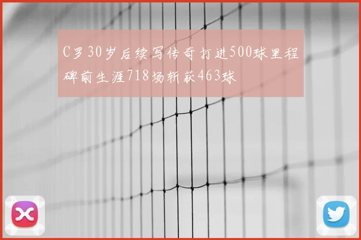 C罗30岁后续写传奇打进500球里程碑前生涯718场斩获463球