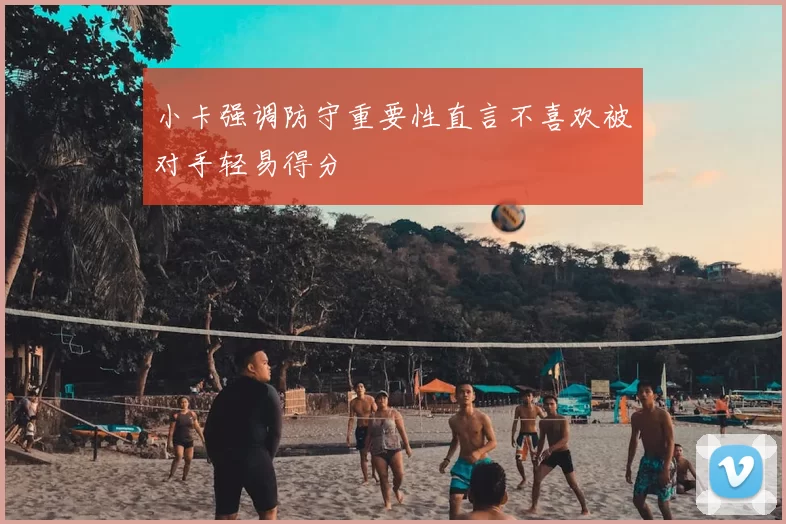 小卡强调防守重要性直言不喜欢被对手轻易得分