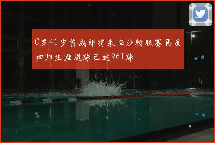 C罗41岁首战即将来临沙特联赛再度回归生涯进球已达961球