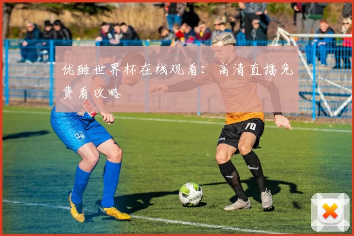 优酷世界杯在线观看：高清直播免费看攻略