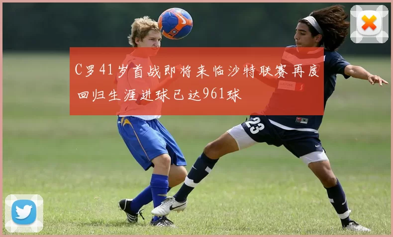 C罗41岁首战即将来临沙特联赛再度回归生涯进球已达961球