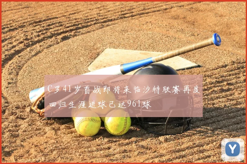 C罗41岁首战即将来临沙特联赛再度回归生涯进球已达961球