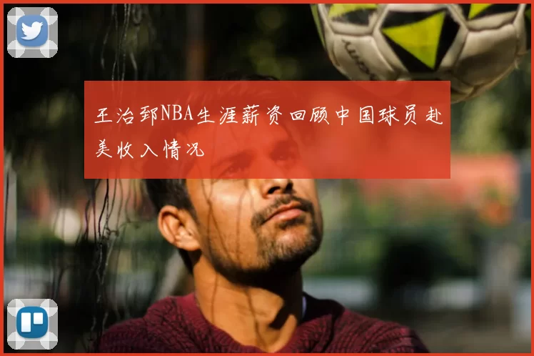 王治郅NBA生涯薪资回顾中国球员赴美收入情况
