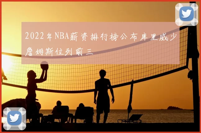 2022年NBA薪资排行榜公布库里威少詹姆斯位列前三
