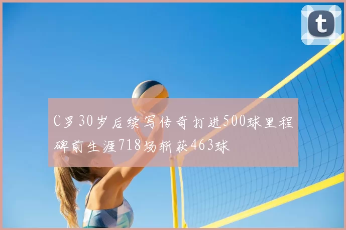 C罗30岁后续写传奇打进500球里程碑前生涯718场斩获463球
