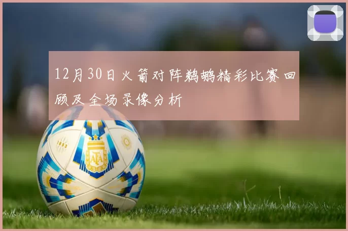 12月30日火箭对阵鹈鹕精彩比赛回顾及全场录像分析